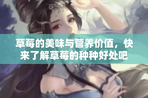 草莓的美味与营养价值，快来了解草莓的种种好处吧
