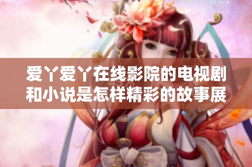 爱丫爱丫在线影院的电视剧和小说是怎样精彩的故事展现呢