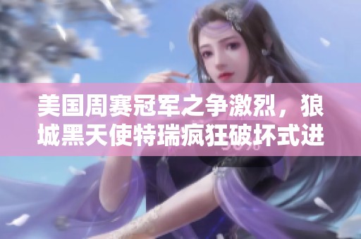 美国周赛冠军之争激烈，狼城黑天使特瑞疯狂破坏式进攻比利