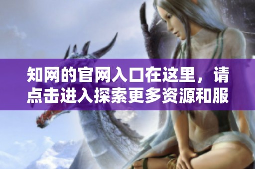 知网的官网入口在这里，请点击进入探索更多资源和服务！