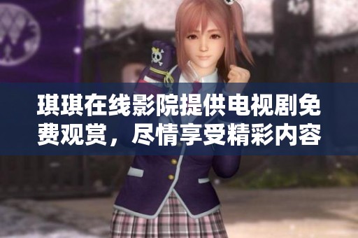 琪琪在线影院提供电视剧免费观赏，尽情享受精彩内容和魅力剧情！