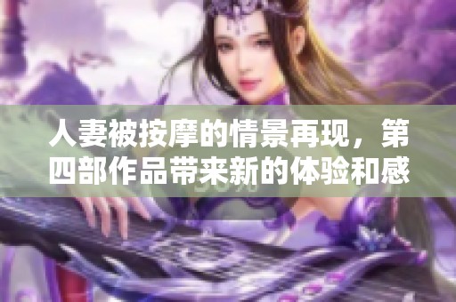 人妻被按摩的情景再现，第四部作品带来新的体验和感受