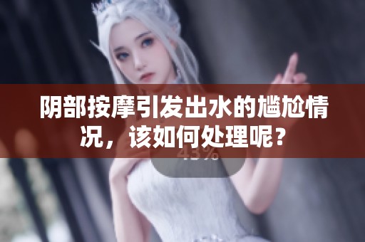 阴部按摩引发出水的尴尬情况，该如何处理呢？