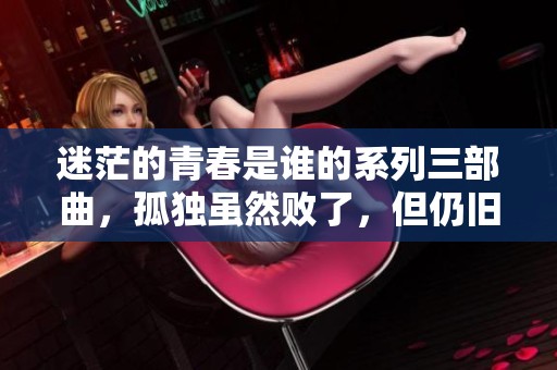 迷茫的青春是谁的系列三部曲，孤独虽然败了，但仍旧是重要的情感。