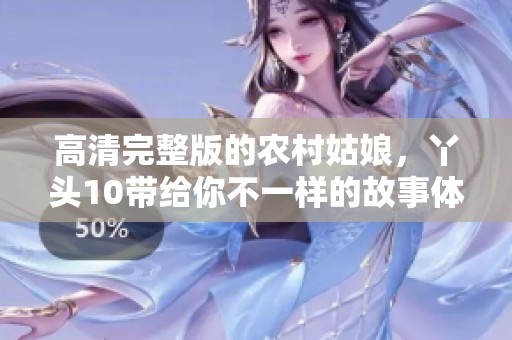 高清完整版的农村姑娘，丫头10带给你不一样的故事体验