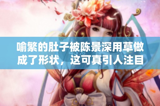 喻繁的肚子被陈景深用草做成了形状，这可真引人注目。