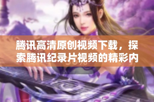 腾讯高清原创视频下载，探索腾讯纪录片视频的精彩内容与魅力