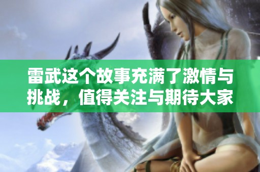 雷武这个故事充满了激情与挑战，值得关注与期待大家的热情。