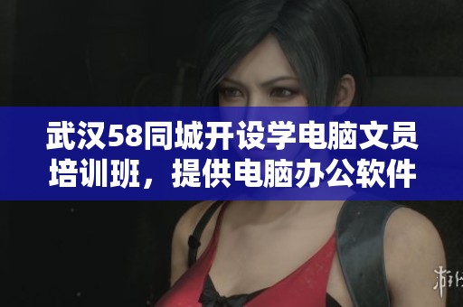 武汉58同城开设学电脑文员培训班，提供电脑办公软件培训班课程