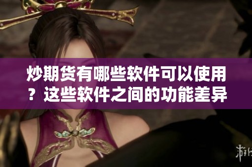 炒期货有哪些软件可以使用？这些软件之间的功能差异是什么？