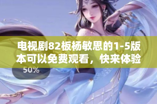 电视剧82板杨敏思的1-5版本可以免费观看，快来体验精彩剧情！