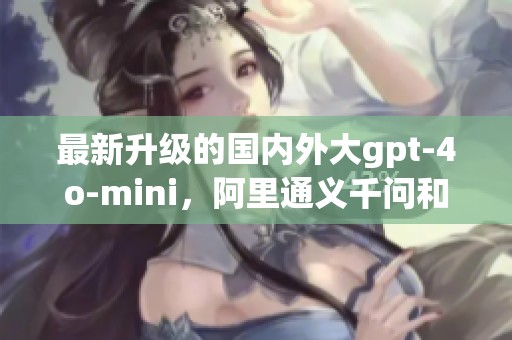 最新升级的国内外大gpt-4o-mini，阿里通义千问和DeepSeek也纷纷上线了！