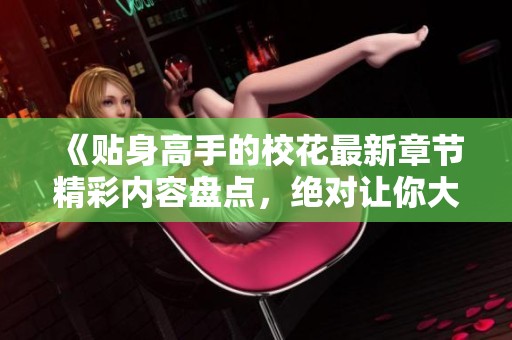 《贴身高手的校花最新章节精彩内容盘点，绝对让你大开眼界》