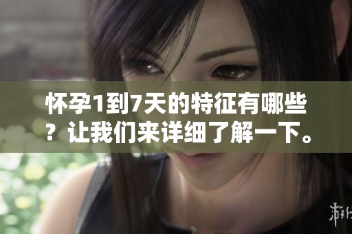 怀孕1到7天的特征有哪些？让我们来详细了解一下。