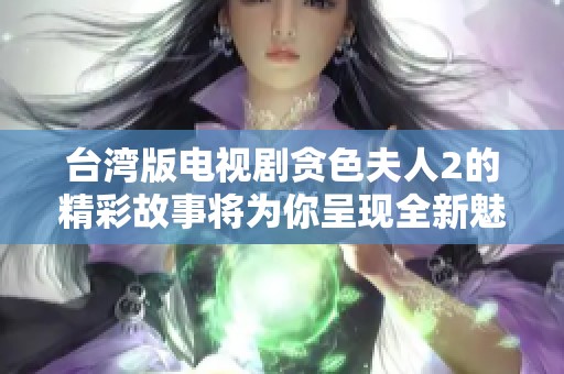 台湾版电视剧贪色夫人2的精彩故事将为你呈现全新魅力