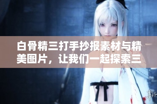 白骨精三打手抄报素材与精美图片，让我们一起探索三打白骨精的故事