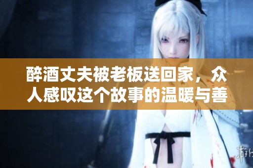 醉酒丈夫被老板送回家，众人感叹这个故事的温暖与善良