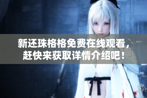 新还珠格格免费在线观看，赶快来获取详情介绍吧！