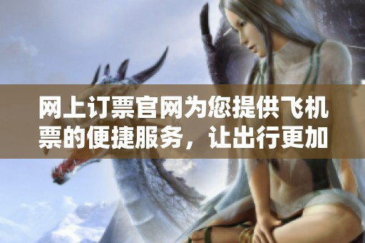 网上订票官网为您提供飞机票的便捷服务，让出行更加轻松简单
