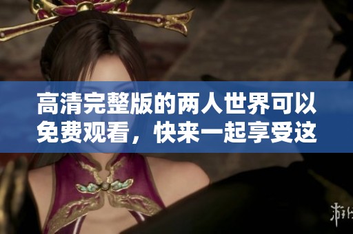 高清完整版的两人世界可以免费观看，快来一起享受这部精彩作品吧