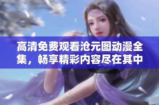 高清免费观看沧元图动漫全集，畅享精彩内容尽在其中!