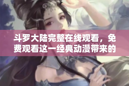斗罗大陆完整在线观看，免费观看这一经典动漫带来的精彩故事