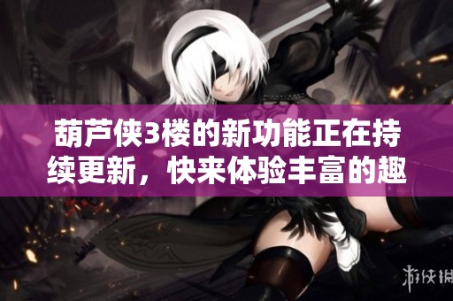 葫芦侠3楼的新功能正在持续更新，快来体验丰富的趣味内容吧