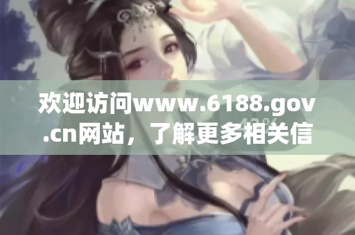 欢迎访问www.6188.gov.cn网站，了解更多相关信息与服务内容