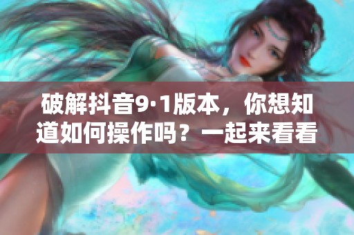 破解抖音9·1版本，你想知道如何操作吗？一起来看看详细步骤吧！