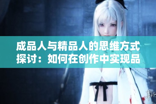 成品人与精品人的思维方式探讨：如何在创作中实现品质提升