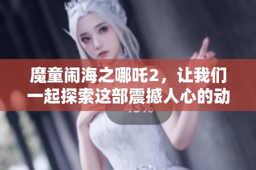魔童闹海之哪吒2，让我们一起探索这部震撼人心的动画电影