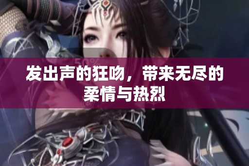 发出声的狂吻，带来无尽的柔情与热烈