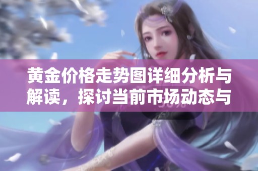 黄金价格走势图详细分析与解读，探讨当前市场动态与趋势变化