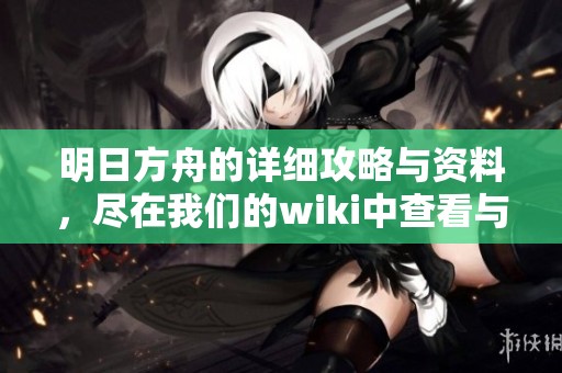 明日方舟的详细攻略与资料，尽在我们的wiki中查看与探索