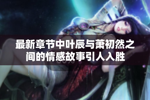 最新章节中叶辰与萧初然之间的情感故事引人入胜