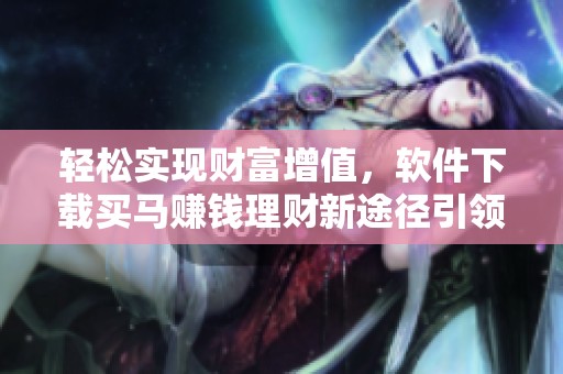 轻松实现财富增值，软件下载买马赚钱理财新途径引领未来