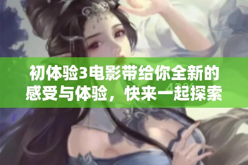 初体验3电影带给你全新的感受与体验，快来一起探索这部精彩作品吧