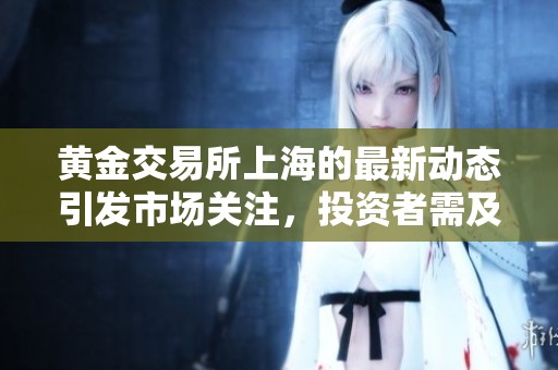 黄金交易所上海的最新动态引发市场关注，投资者需及时掌握相关信息