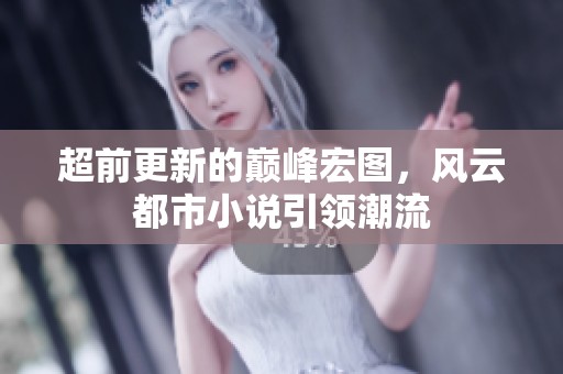 超前更新的巅峰宏图，风云都市小说引领潮流