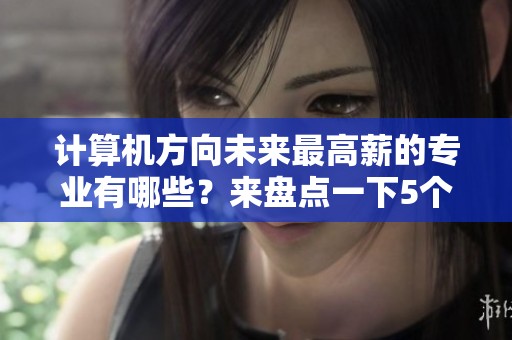 计算机方向未来最高薪的专业有哪些？来盘点一下5个黄金赛道吧