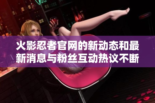 火影忍者官网的新动态和最新消息与粉丝互动热议不断