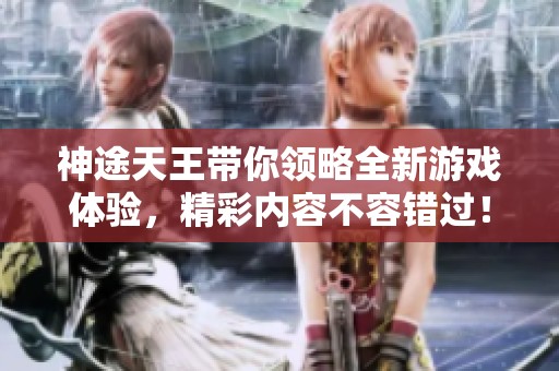 神途天王带你领略全新游戏体验，精彩内容不容错过！