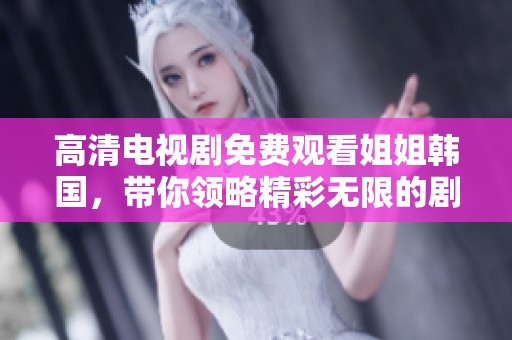 高清电视剧免费观看姐姐韩国，带你领略精彩无限的剧情魅力
