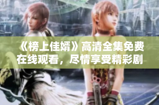 《榜上佳婿》高清全集免费在线观看，尽情享受精彩剧情的乐趣