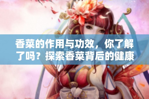 香菜的作用与功效，你了解了吗？探索香菜背后的健康秘密与益处