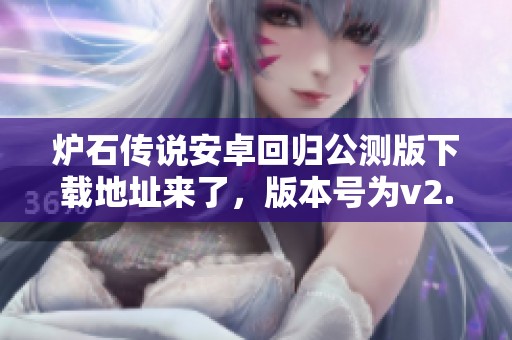 炉石传说安卓回归公测版下载地址来了，版本号为v2.88.4，赶快体验吧！