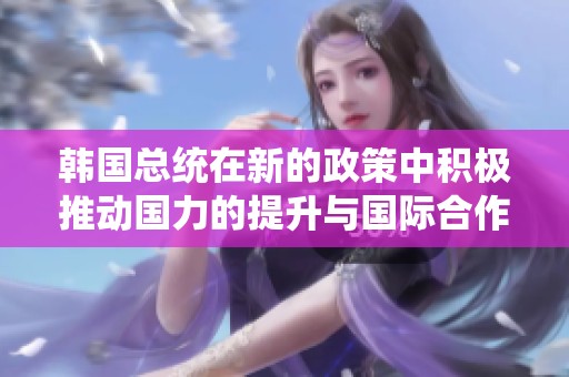 韩国总统在新的政策中积极推动国力的提升与国际合作