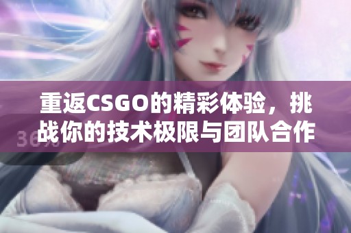 重返CSGO的精彩体验，挑战你的技术极限与团队合作精神