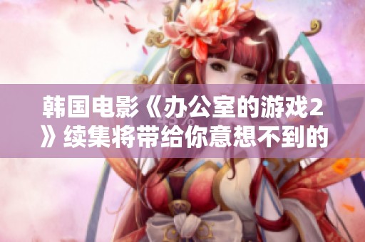韩国电影《办公室的游戏2》续集将带给你意想不到的剧情惊喜和感人瞬间