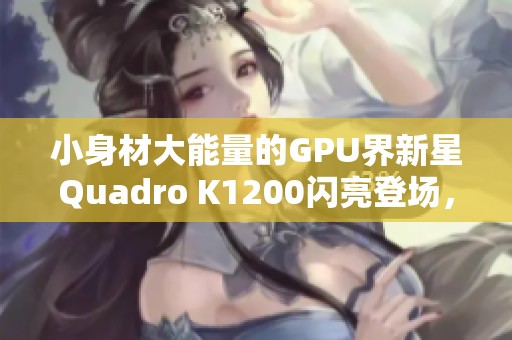 小身材大能量的GPU界新星Quadro K1200闪亮登场，让你领略计算频道的魅力